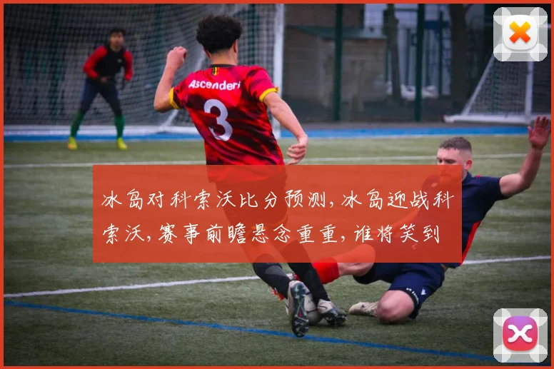 冰岛对科索沃比分预测,冰岛迎战科索沃,赛事前瞻悬念重重,谁将笑到最后