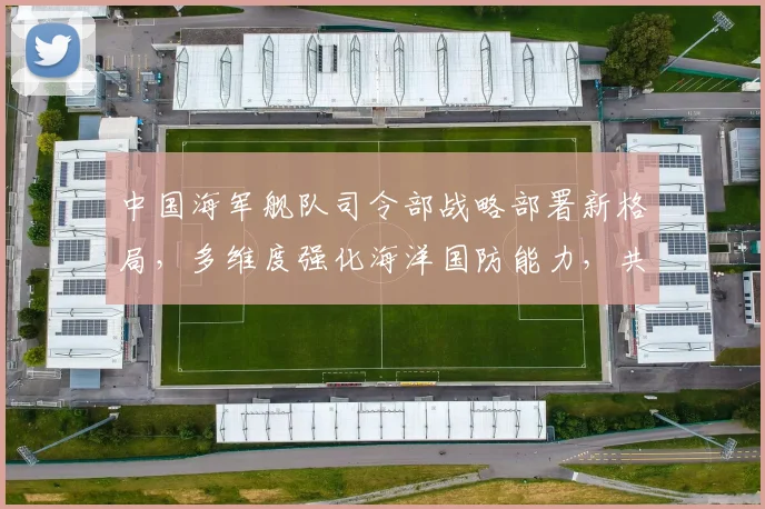 中国海军舰队司令部战略部署新格局，多维度强化海洋国防能力，共筑海洋强国梦