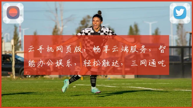 云手机网页版，畅享云端服务，智能办公娱乐，轻松触达，三网通吃，体验非凡