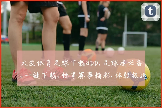 大发体育足球下载app,足球迷必备,一键下载,畅享赛事精彩,体验极速快感,尽在指尖。