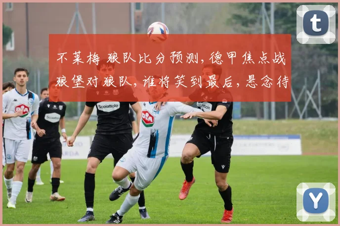 不莱梅 狼队比分预测,德甲焦点战狼堡对狼队,谁将笑到最后,悬念待解,一触即发。
