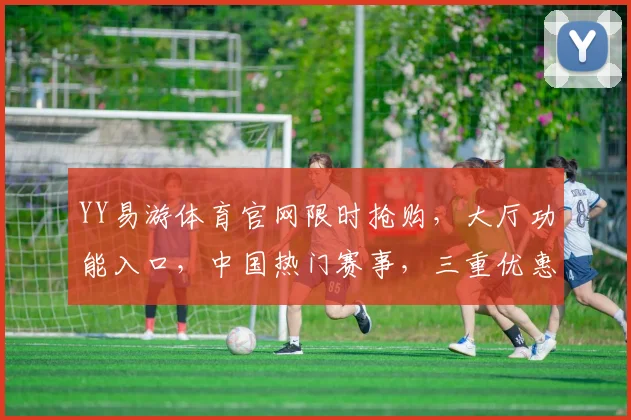 YY易游体育官网限时抢购，大厅功能入口，中国热门赛事，三重优惠，速来体验