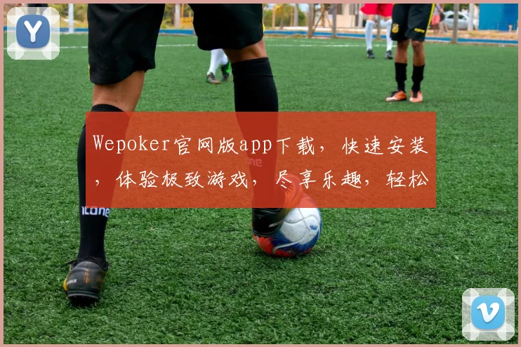 Wepoker官网版app下载，快速安装，体验极致游戏，尽享乐趣，轻松上手，三步完成