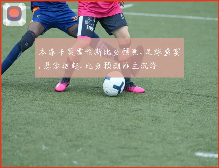 本菲卡莫雷伦斯比分预测,足球盛宴,悬念迭起,比分预测谁主沉浮