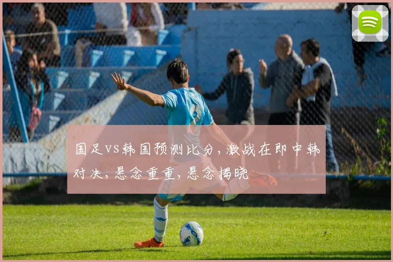 国足vs韩国预测比分,激战在即中韩对决,悬念重重,悬念揭晓