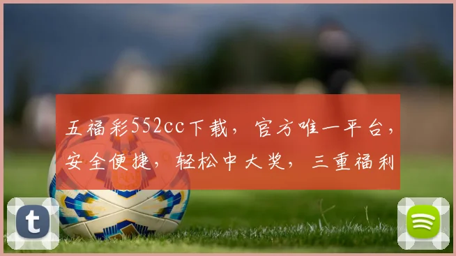 五福彩552cc下载，官方唯一平台，安全便捷，轻松中大奖，三重福利等你来